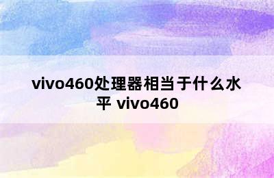 vivo460处理器相当于什么水平 vivo460